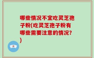 哪些情况不宜吃灵芝孢子粉(吃灵芝孢子粉有哪些需要注意的情况？)