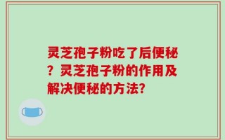 灵芝孢子粉吃了后便秘？灵芝孢子粉的作用及解决便秘的方法？