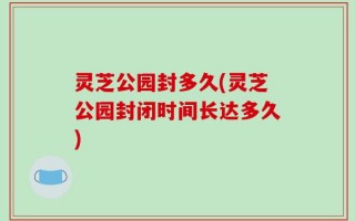 灵芝公园封多久(灵芝公园封闭时间长达多久)