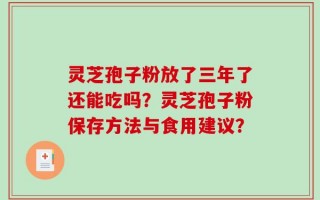 灵芝孢子粉放了三年了还能吃吗？灵芝孢子粉保存方法与食用建议？