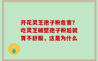 开花灵芝孢子粉危害？吃灵芝破壁孢子粉后就胃不舒服，这是为什么