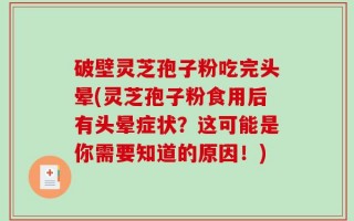 破壁灵芝孢子粉吃完头晕(灵芝孢子粉食用后有头晕症状？这可能是你需要知道的原因！)