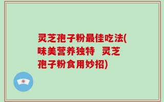 灵芝孢子粉最佳吃法(味美营养独特  灵芝孢子粉食用妙招)