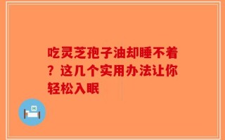 吃灵芝孢子油却睡不着？这几个实用办法让你轻松入眠