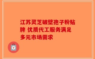 江苏灵芝破壁孢子粉贴牌 优质代工服务满足多元市场需求