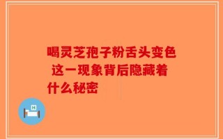 喝灵芝孢子粉舌头变色 这一现象背后隐藏着什么秘密