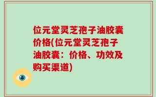 位元堂灵芝孢子油胶囊价格(位元堂灵芝孢子油胶囊：价格、功效及购买渠道)