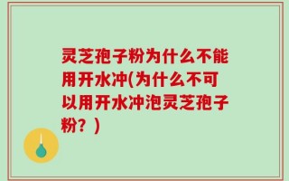 灵芝孢子粉为什么不能用开水冲(为什么不可以用开水冲泡灵芝孢子粉？)