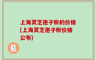 上海灵芝孢子粉的价格(上海灵芝孢子粉价格公布)