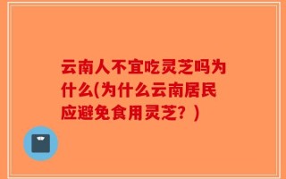云南人不宜吃灵芝吗为什么(为什么云南居民应避免食用灵芝？)