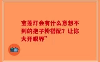 宝莲灯会有什么意想不到的孢子粉搭配？让你大开眼界”