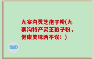 九寨沟灵芝孢子粉(九寨沟特产灵芝孢子粉，健康美味两不误！)