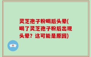 灵芝孢子粉喝后头晕(喝了灵芝孢子粉后出现头晕？这可能是原因)