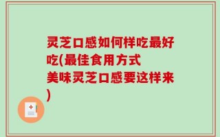 灵芝口感如何样吃最好吃(最佳食用方式  美味灵芝口感要这样来)