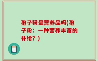 孢子粉是营养品吗(孢子粉：一种营养丰富的补给？)
