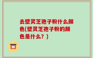 去壁灵芝孢子粉什么颜色(壁灵芝孢子粉的颜色是什么？)