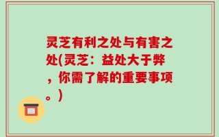 灵芝有利之处与有害之处(灵芝：益处大于弊，你需了解的重要事项。)