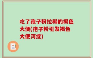 吃了孢子粉拉稀的褐色大便(孢子粉引发褐色大便泻症)