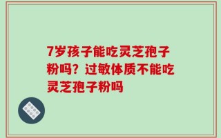 7岁孩子能吃灵芝孢子粉吗？过敏体质不能吃灵芝孢子粉吗
