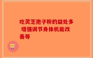 吃灵芝孢子粉的益处多 增强调节身体机能改善等