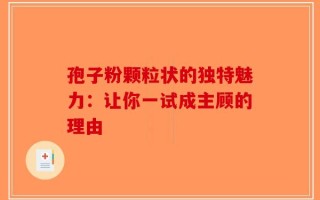 孢子粉颗粒状的独特魅力：让你一试成主顾的理由