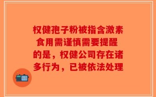 权健孢子粉被指含激素 食用需谨慎需要提醒的是，权健公司存在诸多行为，已被依法处理