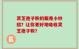 灵芝孢子粉的服用小妙招？让你更好地吸收灵芝孢子粉？