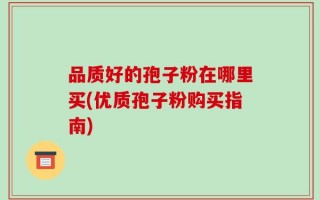 品质好的孢子粉在哪里买(优质孢子粉购买指南)