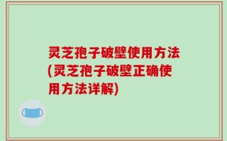 灵芝孢子破壁使用方法(灵芝孢子破壁正确使用方法详解)