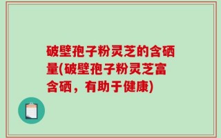 破壁孢子粉灵芝的含硒量(破壁孢子粉灵芝富含硒，有助于健康)