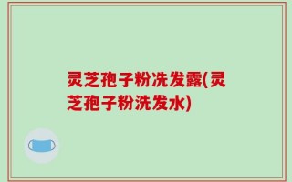 灵芝孢子粉冼发露(灵芝孢子粉洗发水)