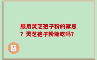 服用灵芝孢子粉的禁忌？灵芝孢子粉能吃吗？