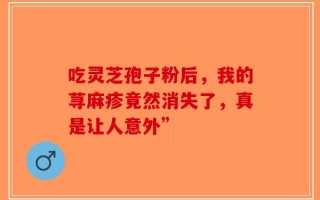 吃灵芝孢子粉后，我的荨麻疹竟然消失了，真是让人意外”