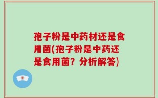 孢子粉是中药材还是食用菌(孢子粉是中药还是食用菌？分析解答)