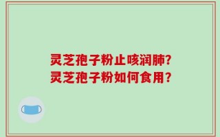 灵芝孢子粉止咳润肺？灵芝孢子粉如何食用？