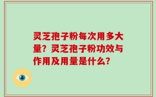 灵芝孢子粉每次用多大量？灵芝孢子粉功效与作用及用量是什么？