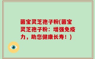 菌宝灵芝孢子粉(菌宝灵芝孢子粉：增强免疫力，助您健康长寿！)