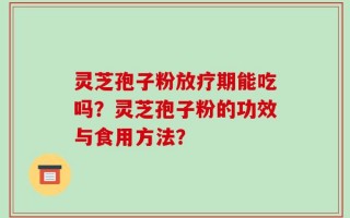 灵芝孢子粉放疗期能吃吗？灵芝孢子粉的功效与食用方法？