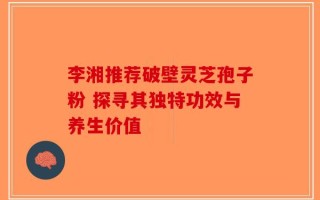 李湘推荐破壁灵芝孢子粉 探寻其独特功效与养生价值