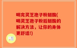 喝完灵芝孢子粉腿酸(喝灵芝孢子粉后腿酸的解决方法，让你的身体更舒适!)