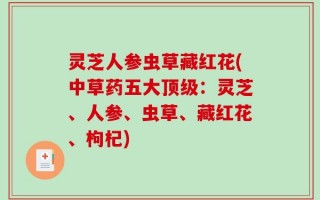 灵芝人参虫草藏红花(中草药五大顶级：灵芝、人参、虫草、藏红花、枸杞)