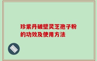 珍紫丹破壁灵芝孢子粉的功效及使用方法
