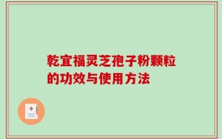 乾宜福灵芝孢子粉颗粒的功效与使用方法