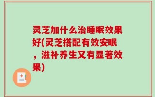 灵芝加什么治睡眠效果好(灵芝搭配有效安眠，滋补养生又有显著效果)