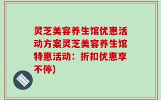 灵芝美容养生馆优惠活动方案灵芝美容养生馆特惠活动：折扣优惠享不停)