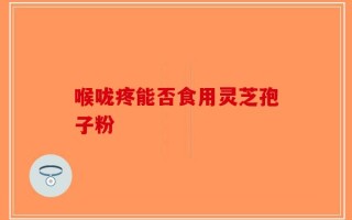 喉咙疼能否食用灵芝孢子粉