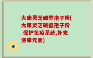 大康灵芝破壁孢子粉(大康灵芝破壁孢子粉  保护免疫系统,补充健康元素)