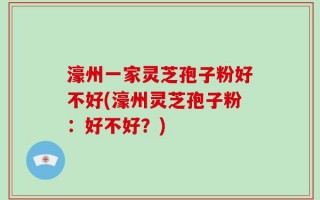 濠州一家灵芝孢子粉好不好(濠州灵芝孢子粉：好不好？)