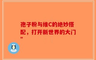 孢子粉与维C的绝妙搭配，打开新世界的大门”