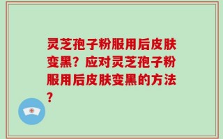 灵芝孢子粉服用后皮肤变黑？应对灵芝孢子粉服用后皮肤变黑的方法？